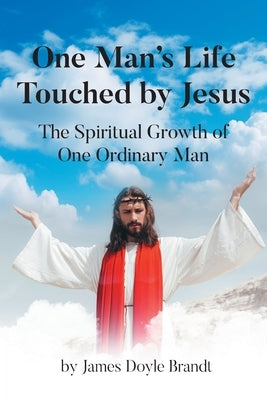 One Man's Life Touched by Jesus: The Spiritual Growth of One Ordinary Man by Brandt, James Doyle