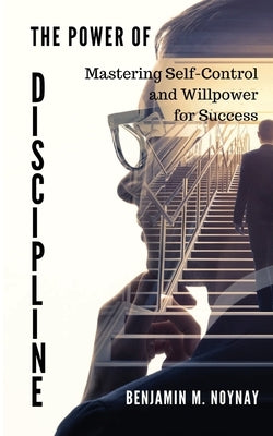 The Power of Discipline: Mastering Self-Control and Willpower for Success by Noynay, Benjamin M.