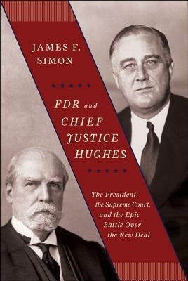 FDR and Chief Justice Hughes: The President, the Supreme Court, and the Epic Battle Over the New Deal by Simon, James F.