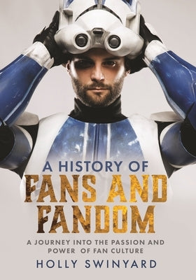 A History of Fans and Fandom: A Journey Into the Passion and Power of Fan Culture by Swinyard, Holly