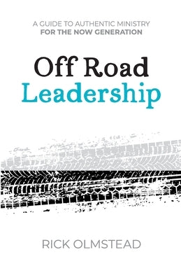 Off Road Leadership A Guide to Authentic Ministry for the Now Generation by Olmstead, Rick