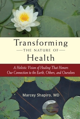 Transforming the Nature of Health: A Holistic Vision of Healing That Honors Our Connection to the Earth, Others, and Ourselves by Shapiro, Marcey