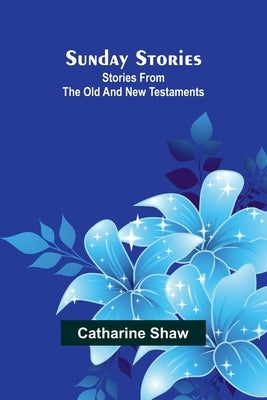 Sunday stories: Stories from the Old and New Testaments by Shaw, Catharine