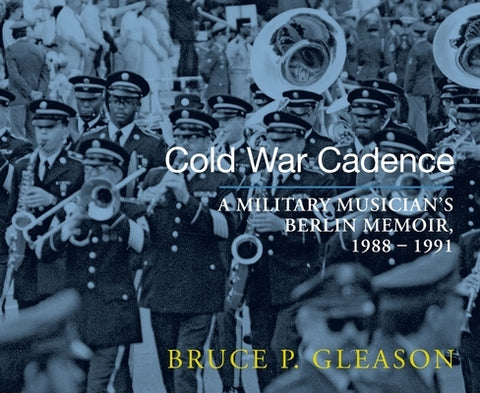 Cold War Cadence: A Military Musician's Berlin Memoir, 1988-1991 by Gleason, Bruce P.