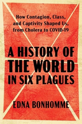 A History of the World in Six Plagues: How Contagion, Class, and Captivity Shaped Us, from Cholera to Covid-19 by Bonhomme, Edna