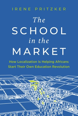 The School in the Market: How Localization Is Helping Africans Start Their Own Education Revolution by Pritzker, Irene
