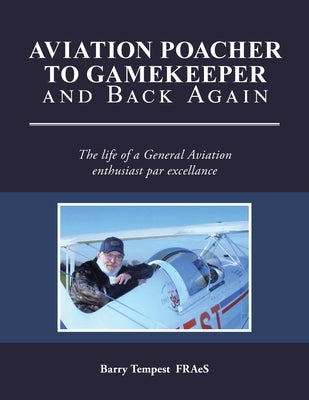 Aviation Poacher to Gamekeeper and Back Again: The life of a General Aviation enthusiast par excellance by Fraes, Barry Tempest