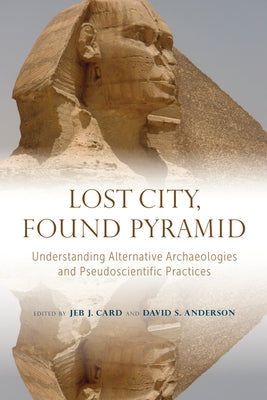 Lost City, Found Pyramid: Understanding Alternative Archaeologies and Pseudoscientific Practices by Card, Jeb J.