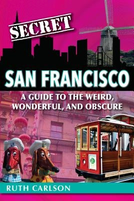 Secret San Francisco: A Guide to the Weird, Wonderful, and Obscure by Carlson, Ruth