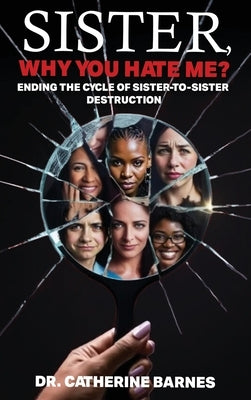 SISTER, Why do you hate me?: Ending the Cycle of Sister-to-Sister Destruction by Barnes, Catherine