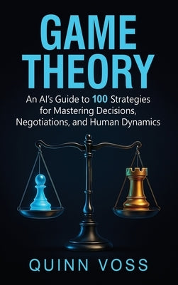 Game Theory: An AI's Guide to 100 Strategies for Mastering Decisions, Negotiations, and Human Dynamics by Voss, Quinn