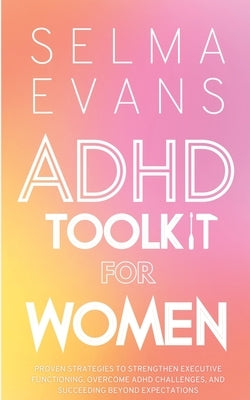 ADHD Toolkit for Women: Proven Strategies to Strengthen Executive Functioning, Overcome ADHD Challenges, and Succeeding Beyond Expectations by Evans, Selma