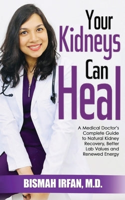 Your Kidneys Can Heal: A Kidney Doctor's Complete Guide to Natural Kidney Recovery, Better Lab Values, and Renewed Energy by Irfan, Bismah