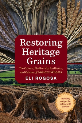 Restoring Heritage Grains: The Culture, Biodiversity, Resilience, and Cuisine of Ancient Wheats by Rogosa, Eli