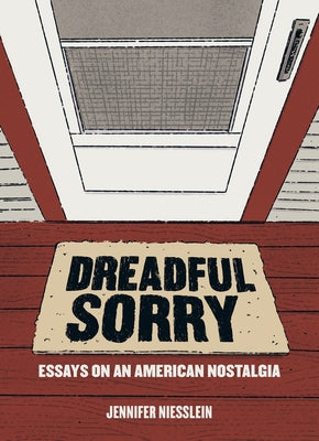 Dreadful Sorry: Essays on an American Nostalgia by Niesslein, Jennifer