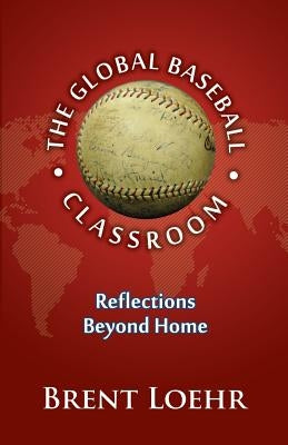 The Global Baseball Classroom by Loehr, Brent