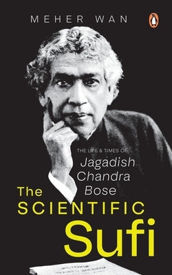 The Scientific Sufi: The Life and Times of Jagadish Chandra Bose by Wan, Meher