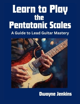 Learn to Play the Pentatonic Scales: A Comprehensive Guide to Lead Guitar Mastery by Jenkins, Dwayne