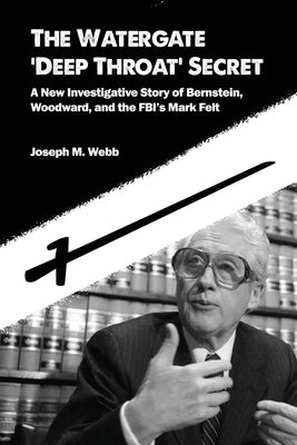 The Watergate 'Deep Throat' Secret: A New Investigative Story of Bernstein, Woodward, and the FBI's Mark Felt by Webb, Joseph M.