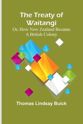 The Treaty of Waitangi; or, how New Zealand became a British Colony by Lindsay Buick, Thomas