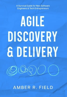 Agile Discovery & Delivery: A Survival Guide for New Software Engineers & Tech Entrepreneurs by Field, Amber R.
