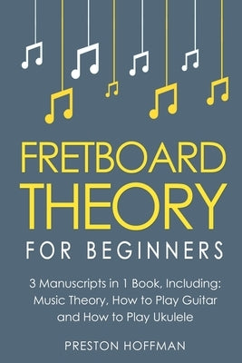 Fretboard Theory: For Beginners - Bundle - The Only 3 Books You Need to Learn Fretboard Music Theory, Ukulele and Guitar Fretboard Technique Today by Hoffman, Preston