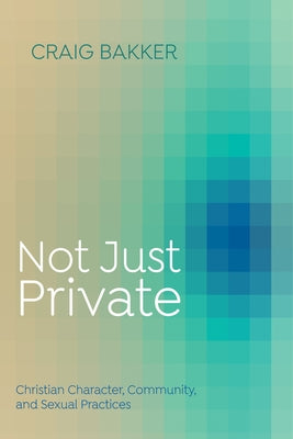 Not Just Private: Christian Character, Community, and Sexual Practices by Bakker, Craig