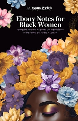 Ebony Notes for Black Women: Uplifting Words, Affirmations, and Actionable Steps for Black Women on the Path to Healing, Love, Friendship, and Self-Ca by Welch, Ladonna