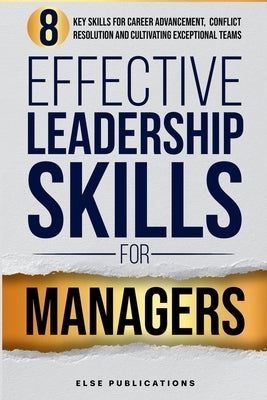 Effective Leadership Skills for Managers: Eight Key Skills for Career Advancement, Conflict Resolution, and Cultivating Exceptional Teams by Else Publications