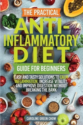 The Practical Anti- Inflammatory Diet Guide for Beginners by Chow, Caroline Green