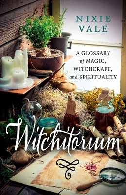 Witchitorium: A Glossary of Magic, Witchcraft, and Spirituality by Vale, Nixie