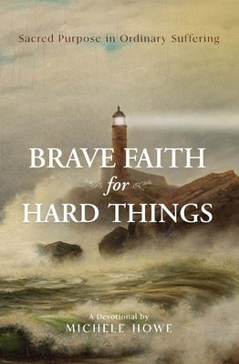 Brave Faith for Hard Things: Sacred Purpose in Ordinary Suffering by Howe, Michele
