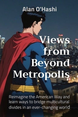 Views from Beyond Metropolis: Reimagine the American Way and learn ways to bridge multicultural divides in an ever-changing world by O'Hashi, Alan