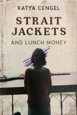 Straitjackets and Lunch Money: A 10-Year-Old in a Psychosomatic Ward by Cengal, Katya