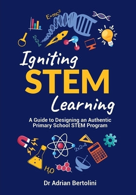 Igniting Stem Learning: A Guide to Designing an Authentic Primary School Stem Program by Bertolini, Adrian