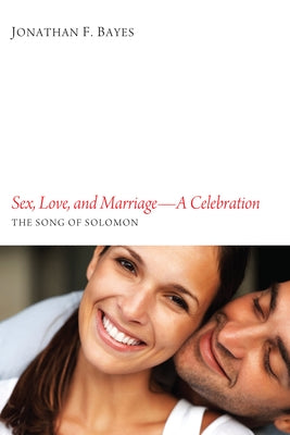 Sex, Love, and Marriage--A Celebration: The Song of Solomon by Bayes, Jonathan F.