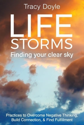 Life Storms Finding Your Clear Sky: Practices to Overcome Negative Thinking, Build Connection, & Find Fulfillment by Doyle, Tracy