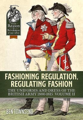 Fashioning Regulation, Regulating Fashion: The Uniforms and Dress of the British Army 1800-1815: Volume II by Townsend, Ben