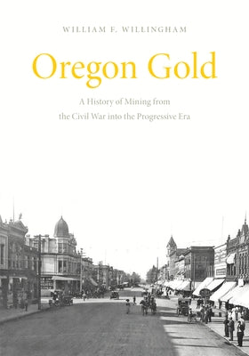 Oregon Gold: A History of Mining from the Civil War Into the Progressive Era by Willingham, William F.