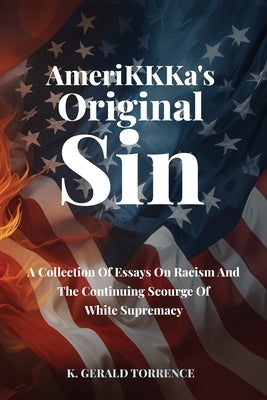 AmeriKKKa's Original Sin: A Collection of Essays on Racism and the Continuing Scourge of White Supremacy by Torrence, K. Gerald