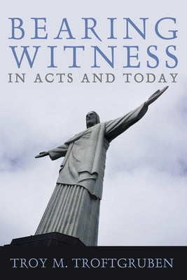 Bearing Witness in Acts and Today by Troftgruben, Troy M.