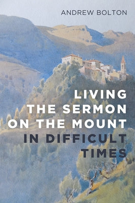 Living the Sermon on the Mount in Difficult Times by Bolton, Andrew
