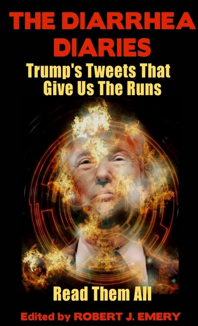 The Diarrhea Diaries: Trump's Tweets That Gives Us the Runs by Emery, Robert J.