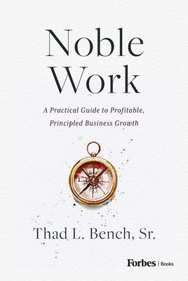 Noble Work: A Practical Guide to Profitable, Principled Business Growth by Bench, Thad L., Sr.