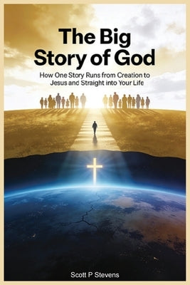 The Big Story Of God: How One Story Runs from Creation to Jesus - and Straight into Your Life by Stevens, Scott P.