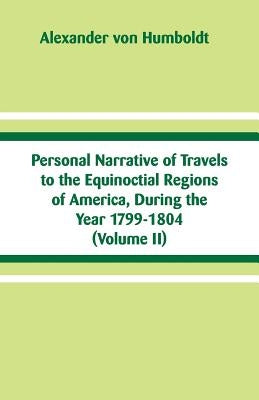 Personal Narrative of Travels to the Equinoctial Regions of America, During the Year 1799-1804: (Volume II) by Humboldt, Alexander Von