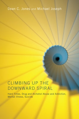 Climbing Up the Downward Spiral: Hard Times, Drug and Alcohol Abuse and Addiction, Mental Illness, Suicide by Jones, Dean C.