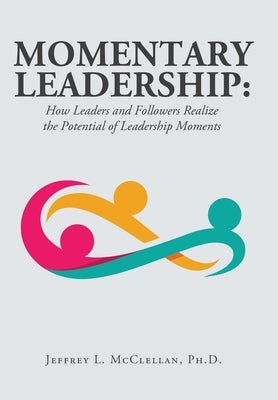 Momentary Leadership: How Leaders and Followers Realize the Potential of Leadership Moments by McClellan, Jeffrey L.