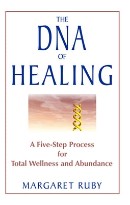 The DNA of Healing: A Five-Step Process for Total Wellness and Abundance by Ruby, Margaret