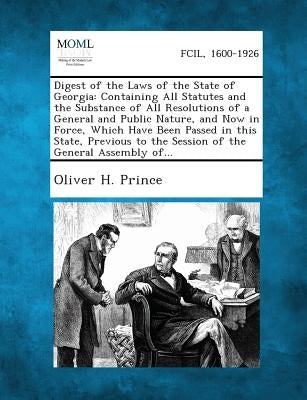 Digest of the Laws of the State of Georgia: Containing All Statutes and the Substance of All Resolutions of a General and Public Nature, and Now in Fo by Prince, Oliver Hillhouse